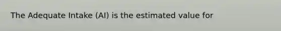 The Adequate Intake (AI) is the estimated value for