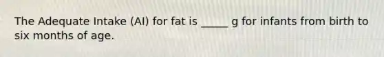 The Adequate Intake (AI) for fat is _____ g for infants from birth to six months of age.