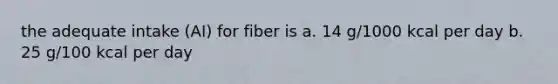 the adequate intake (AI) for fiber is a. 14 g/1000 kcal per day b. 25 g/100 kcal per day