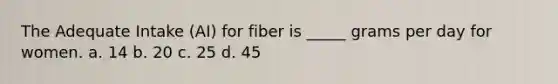 The Adequate Intake (AI) for fiber is _____ grams per day for women. a. 14 b. 20 c. 25 d. 45