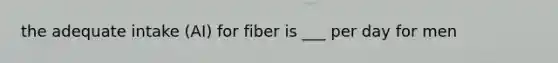 the adequate intake (AI) for fiber is ___ per day for men