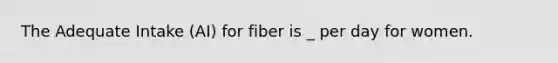 The Adequate Intake (AI) for fiber is _ per day for women.