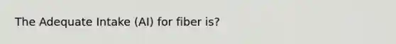 The Adequate Intake (AI) for fiber is?