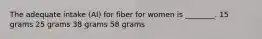 The adequate intake (AI) for fiber for women is ________. 15 grams 25 grams 38 grams 58 grams