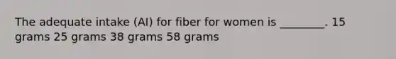 The adequate intake (AI) for fiber for women is ________. 15 grams 25 grams 38 grams 58 grams