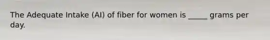 The Adequate Intake (AI) of fiber for women is _____ grams per day.