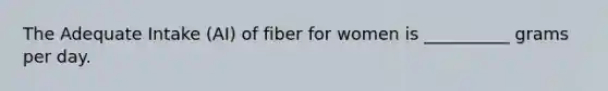 The Adequate Intake (AI) of fiber for women is __________ grams per day.