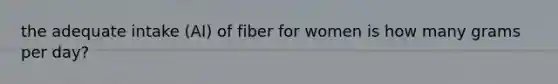 the adequate intake (AI) of fiber for women is how many grams per day?