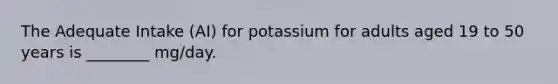 The Adequate Intake (AI) for potassium for adults aged 19 to 50 years is ________ mg/day.