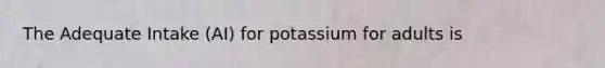 The Adequate Intake (AI) for potassium for adults is