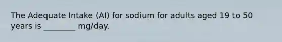 The Adequate Intake (AI) for sodium for adults aged 19 to 50 years is ________ mg/day.