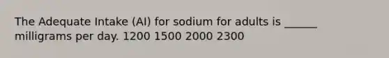 The Adequate Intake (AI) for sodium for adults is ______ milligrams per day. 1200 1500 2000 2300