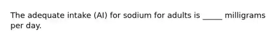 The adequate intake (AI) for sodium for adults is _____ milligrams per day.