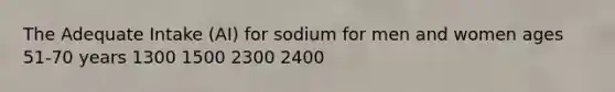 The Adequate Intake (AI) for sodium for men and women ages 51-70 years 1300 1500 2300 2400