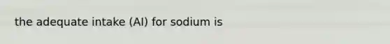 the adequate intake (AI) for sodium is