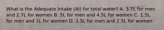 What is the Adequate Intake (AI) for total water? A. 3.7L for men and 2.7L for women B. 5L for men and 4.5L for women C. 1.5L for men and 1L for women D. 3.5L for men and 2.5L for women