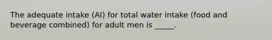 The adequate intake (AI) for total water intake (food and beverage combined) for adult men is _____.