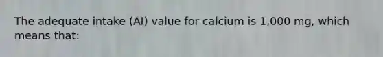 The adequate intake (AI) value for calcium is 1,000 mg, which means that: