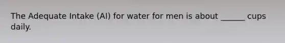 The Adequate Intake (AI) for water for men is about ______ cups daily.