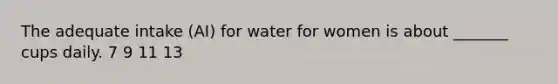 The adequate intake (AI) for water for women is about _______ cups daily. 7 9 11 13