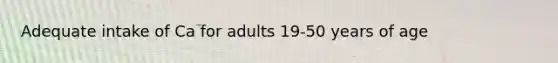 Adequate intake of Ca for adults 19-50 years of age