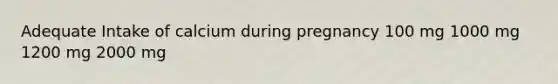 Adequate Intake of calcium during pregnancy 100 mg 1000 mg 1200 mg 2000 mg