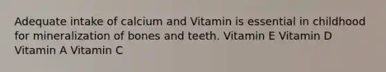 Adequate intake of calcium and Vitamin is essential in childhood for mineralization of bones and teeth. Vitamin E Vitamin D Vitamin A Vitamin C