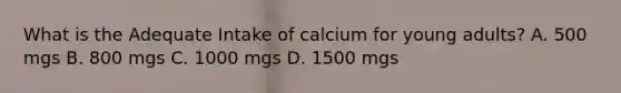 What is the Adequate Intake of calcium for young adults? A. 500 mgs B. 800 mgs C. 1000 mgs D. 1500 mgs