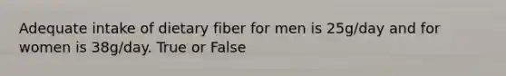 Adequate intake of dietary fiber for men is 25g/day and for women is 38g/day. True or False