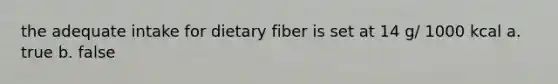 the adequate intake for dietary fiber is set at 14 g/ 1000 kcal a. true b. false