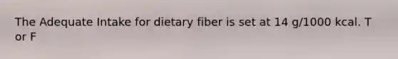 The Adequate Intake for dietary fiber is set at 14 g/1000 kcal. T or F