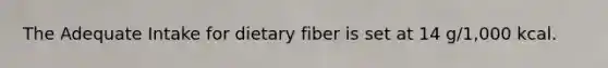 The Adequate Intake for dietary fiber is set at 14 g/1,000 kcal.