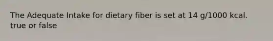 The Adequate Intake for dietary fiber is set at 14 g/1000 kcal. true or false