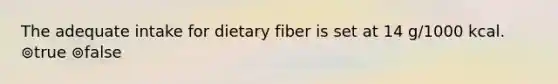 The adequate intake for dietary fiber is set at 14 g/1000 kcal. ⊚true ⊚false