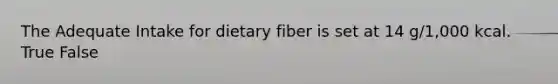 The Adequate Intake for dietary fiber is set at 14 g/1,000 kcal. True False