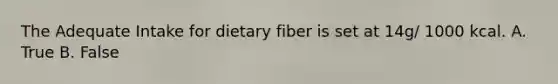 The Adequate Intake for dietary fiber is set at 14g/ 1000 kcal. A. True B. False