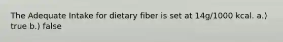 The Adequate Intake for dietary fiber is set at 14g/1000 kcal. a.) true b.) false