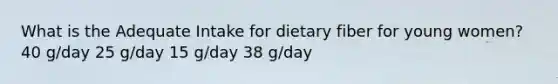 What is the Adequate Intake for dietary fiber for young women? 40 g/day 25 g/day 15 g/day 38 g/day