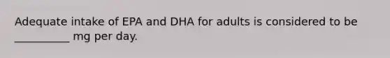 Adequate intake of EPA and DHA for adults is considered to be __________ mg per day.