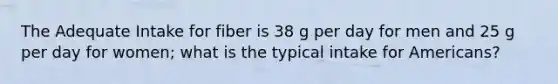 The Adequate Intake for fiber is 38 g per day for men and 25 g per day for women; what is the typical intake for Americans?