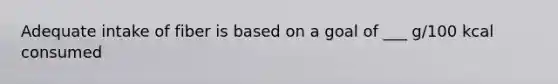 Adequate intake of fiber is based on a goal of ___ g/100 kcal consumed
