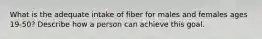 What is the adequate intake of fiber for males and females ages 19-50? Describe how a person can achieve this goal.