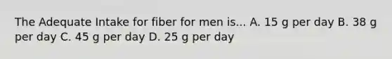 The Adequate Intake for fiber for men is... A. 15 g per day B. 38 g per day C. 45 g per day D. 25 g per day