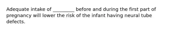 Adequate intake of _________ before and during the first part of pregnancy will lower the risk of the infant having neural tube defects.