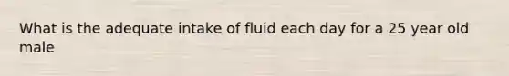 What is the adequate intake of fluid each day for a 25 year old male