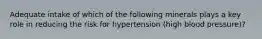 Adequate intake of which of the following minerals plays a key role in reducing the risk for hypertension (high blood pressure)?