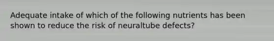 Adequate intake of which of the following nutrients has been shown to reduce the risk of neuraltube defects?