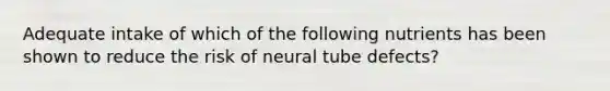 Adequate intake of which of the following nutrients has been shown to reduce the risk of neural tube defects?