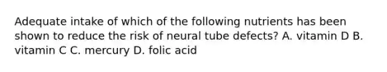 Adequate intake of which of the following nutrients has been shown to reduce the risk of neural tube defects? A. vitamin D B. vitamin C C. mercury D. folic acid