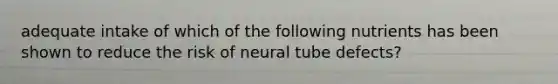 adequate intake of which of the following nutrients has been shown to reduce the risk of neural tube defects?